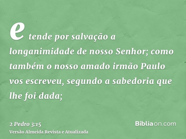 e tende por salvação a longanimidade de nosso Senhor; como também o nosso amado irmão Paulo vos escreveu, segundo a sabedoria que lhe foi dada;
