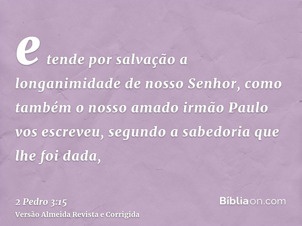 e tende por salvação a longanimidade de nosso Senhor, como também o nosso amado irmão Paulo vos escreveu, segundo a sabedoria que lhe foi dada,