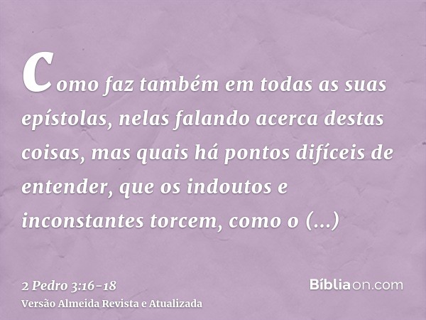 como faz também em todas as suas epístolas, nelas falando acerca destas coisas, mas quais há pontos difíceis de entender, que os indoutos e inconstantes torcem,