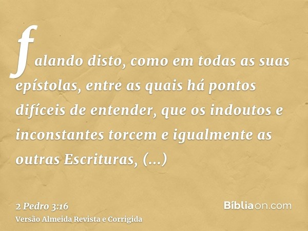 falando disto, como em todas as suas epístolas, entre as quais há pontos difíceis de entender, que os indoutos e inconstantes torcem e igualmente as outras Escr