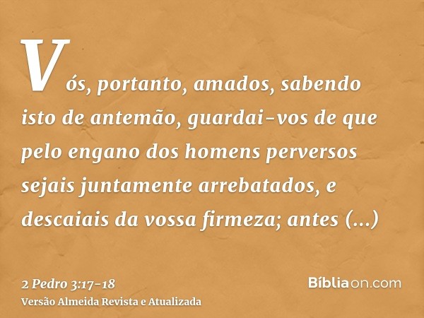 Vós, portanto, amados, sabendo isto de antemão, guardai-vos de que pelo engano dos homens perversos sejais juntamente arrebatados, e descaiais da vossa firmeza;