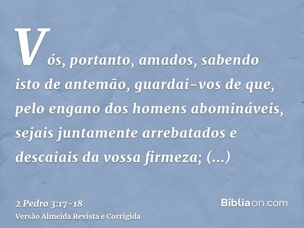 Vós, portanto, amados, sabendo isto de antemão, guardai-vos de que, pelo engano dos homens abomináveis, sejais juntamente arrebatados e descaiais da vossa firme