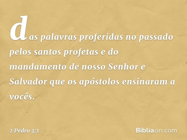 das palavras proferidas no passado pelos santos profetas e do mandamento de nosso Senhor e Salvador que os apóstolos ensinaram a vocês. -- 2 Pedro 3:2