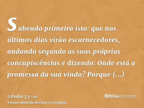 sabendo primeiro isto: que nos últimos dias virão escarnecedores, andando segundo as suas próprias concupiscênciase dizendo: Onde está a promessa da sua vinda? 