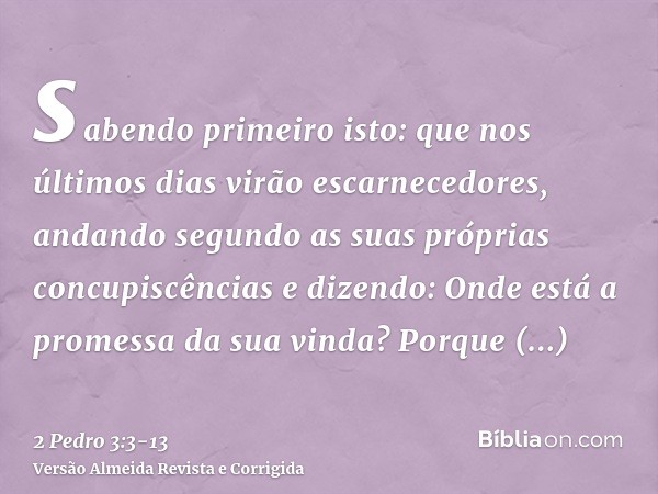 sabendo primeiro isto: que nos últimos dias virão escarnecedores, andando segundo as suas próprias concupiscênciase dizendo: Onde está a promessa da sua vinda? 