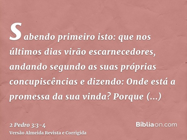 sabendo primeiro isto: que nos últimos dias virão escarnecedores, andando segundo as suas próprias concupiscênciase dizendo: Onde está a promessa da sua vinda? 