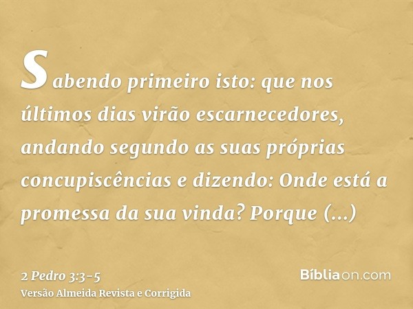 sabendo primeiro isto: que nos últimos dias virão escarnecedores, andando segundo as suas próprias concupiscênciase dizendo: Onde está a promessa da sua vinda? 