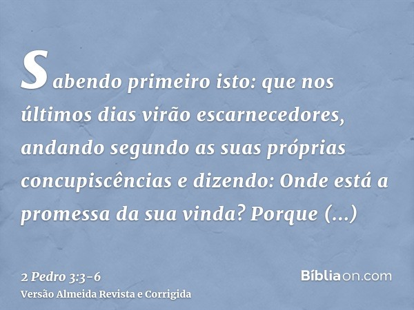 sabendo primeiro isto: que nos últimos dias virão escarnecedores, andando segundo as suas próprias concupiscênciase dizendo: Onde está a promessa da sua vinda? 