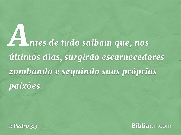 Antes de tudo saibam que, nos últimos dias, surgirão escarnecedores zombando e seguindo suas próprias paixões. -- 2 Pedro 3:3