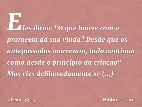 Eles dirão: "O que houve com a promessa da sua vinda? Desde que os antepassados morreram, tudo continua como desde o princípio da criação". Mas eles deliberadam