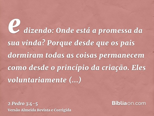 e dizendo: Onde está a promessa da sua vinda? Porque desde que os pais dormiram todas as coisas permanecem como desde o princípio da criação.Eles voluntariament