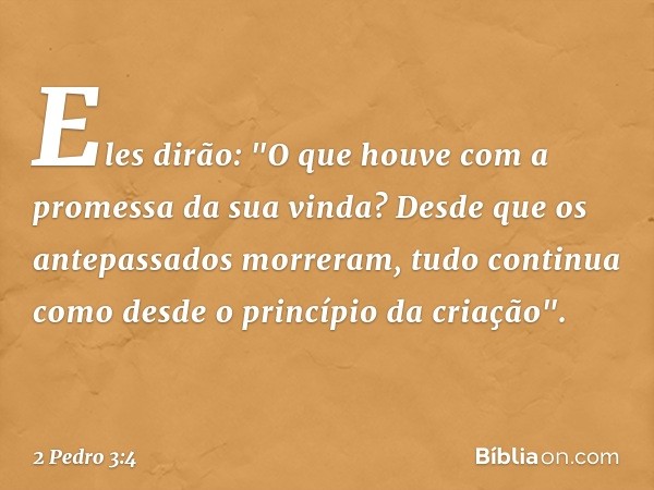 Eles dirão: "O que houve com a promessa da sua vinda? Desde que os antepassados morreram, tudo continua como desde o princípio da criação". -- 2 Pedro 3:4