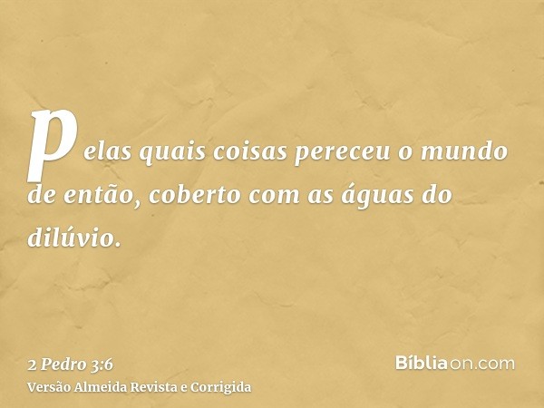 pelas quais coisas pereceu o mundo de então, coberto com as águas do dilúvio.