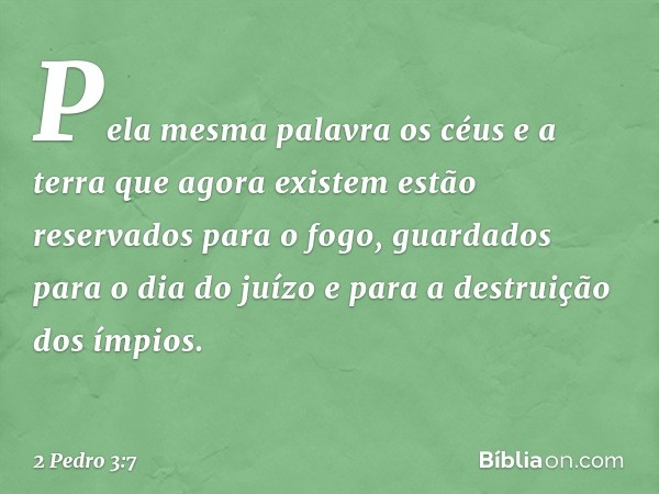 Pela mesma palavra os céus e a terra que agora existem estão reservados para o fogo, guardados para o dia do juízo e para a destruição dos ímpios. -- 2 Pedro 3: