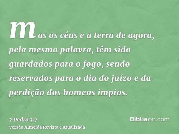 mas os céus e a terra de agora, pela mesma palavra, têm sido guardados para o fogo, sendo reservados para o dia do juízo e da perdição dos homens ímpios.