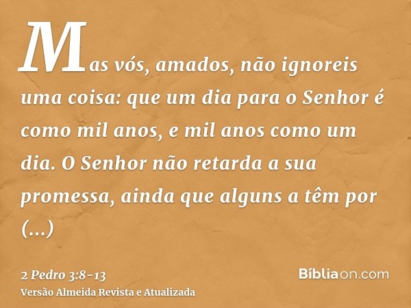 Mas vós, amados, não ignoreis uma coisa: que um dia para o Senhor é como mil anos, e mil anos como um dia.O Senhor não retarda a sua promessa, ainda que alguns 