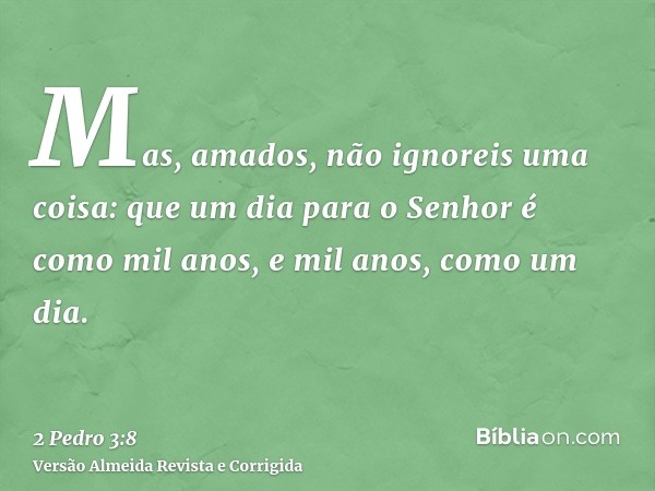 Mas, amados, não ignoreis uma coisa: que um dia para o Senhor é como mil anos, e mil anos, como um dia.