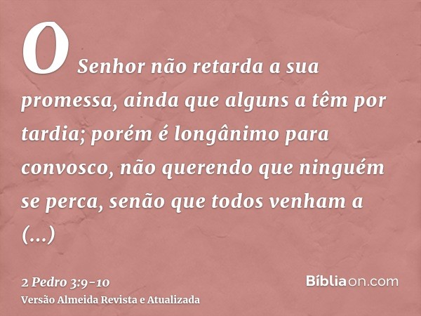 O Senhor não retarda a sua promessa, ainda que alguns a têm por tardia; porém é longânimo para convosco, não querendo que ninguém se perca, senão que todos venh