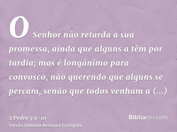 O Senhor não retarda a sua promessa, ainda que alguns a têm por tardia; mas é longânimo para convosco, não querendo que alguns se percam, senão que todos venham