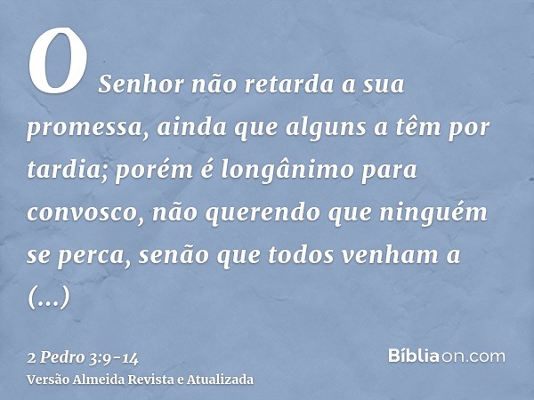 O Senhor não retarda a sua promessa, ainda que alguns a têm por tardia; porém é longânimo para convosco, não querendo que ninguém se perca, senão que todos venh