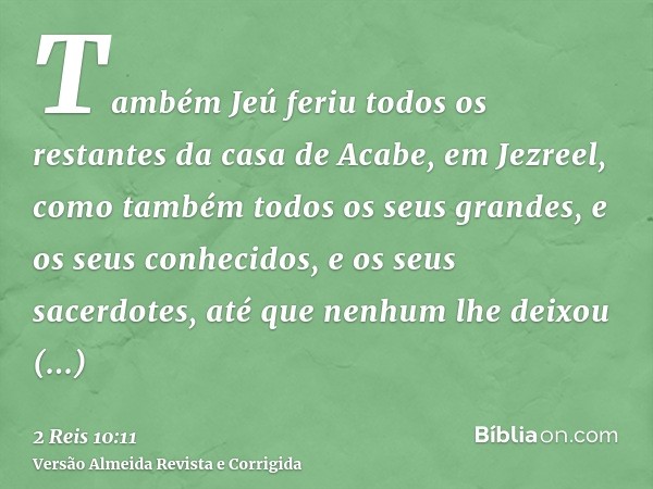 Também Jeú feriu todos os restantes da casa de Acabe, em Jezreel, como também todos os seus grandes, e os seus conhecidos, e os seus sacerdotes, até que nenhum 