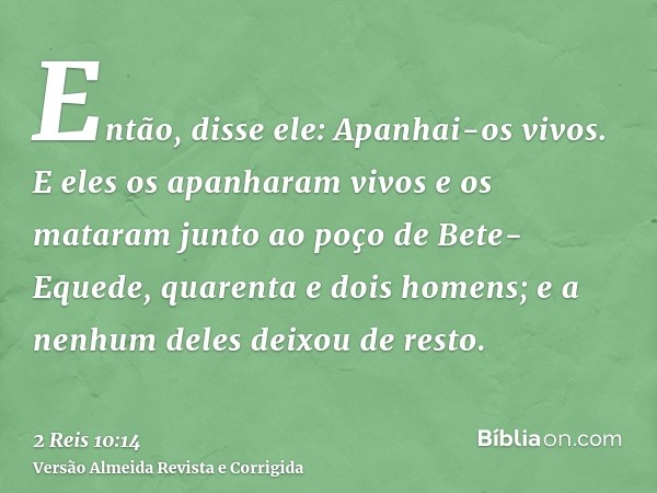 Então, disse ele: Apanhai-os vivos. E eles os apanharam vivos e os mataram junto ao poço de Bete-Equede, quarenta e dois homens; e a nenhum deles deixou de rest