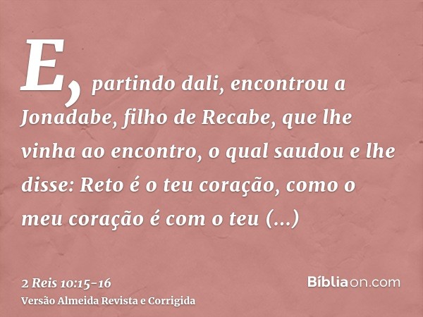 E, partindo dali, encontrou a Jonadabe, filho de Recabe, que lhe vinha ao encontro, o qual saudou e lhe disse: Reto é o teu coração, como o meu coração é com o