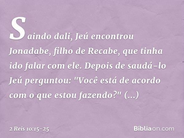 Saindo dali, Jeú encontrou Jonadabe, filho de Recabe, que tinha ido falar com ele. Depois de saudá-lo Jeú perguntou: "Você está de acordo com o que estou fazend