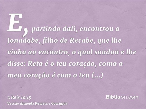 E, partindo dali, encontrou a Jonadabe, filho de Recabe, que lhe vinha ao encontro, o qual saudou e lhe disse: Reto é o teu coração, como o meu coração é com o 