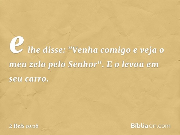 e lhe disse: "Venha comigo e veja o meu zelo pelo Senhor". E o levou em seu carro. -- 2 Reis 10:16