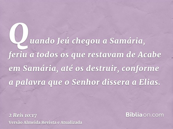 Quando Jeú chegou a Samária, feriu a todos os que restavam de Acabe em Samária, até os destruir, conforme a palavra que o Senhor dissera a Elias.