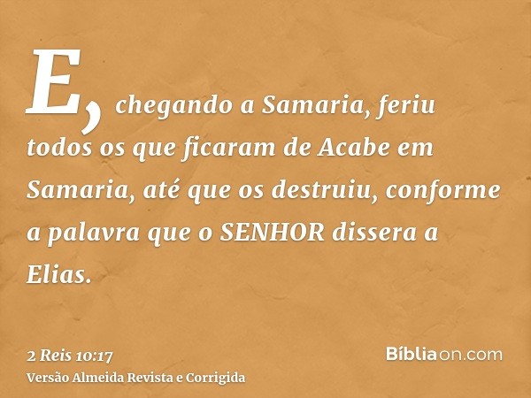 E, chegando a Samaria, feriu todos os que ficaram de Acabe em Samaria, até que os destruiu, conforme a palavra que o SENHOR dissera a Elias.