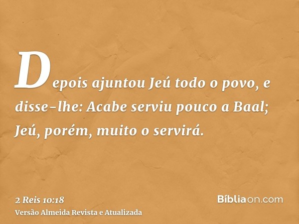 Depois ajuntou Jeú todo o povo, e disse-lhe: Acabe serviu pouco a Baal; Jeú, porém, muito o servirá.