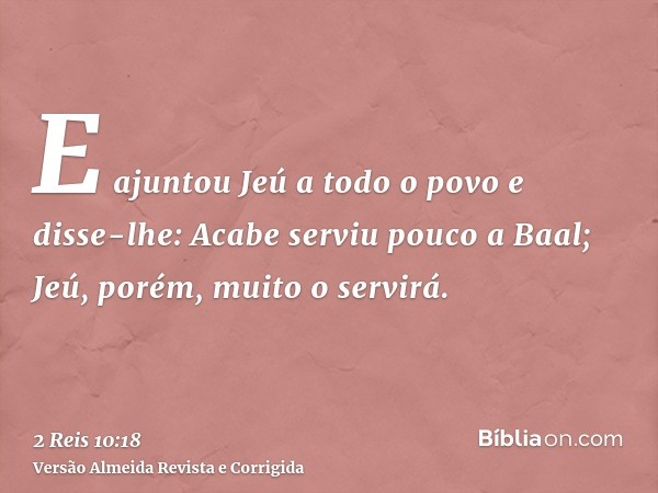 E ajuntou Jeú a todo o povo e disse-lhe: Acabe serviu pouco a Baal; Jeú, porém, muito o servirá.