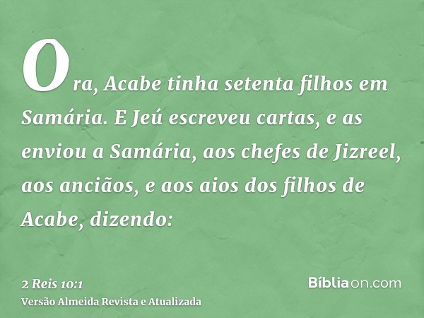 Ora, Acabe tinha setenta filhos em Samária. E Jeú escreveu cartas, e as enviou a Samária, aos chefes de Jizreel, aos anciãos, e aos aios dos filhos de Acabe, di