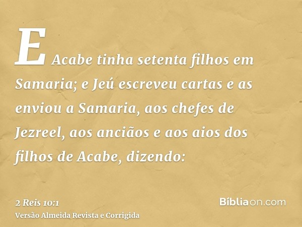 E Acabe tinha setenta filhos em Samaria; e Jeú escreveu cartas e as enviou a Samaria, aos chefes de Jezreel, aos anciãos e aos aios dos filhos de Acabe, dizendo