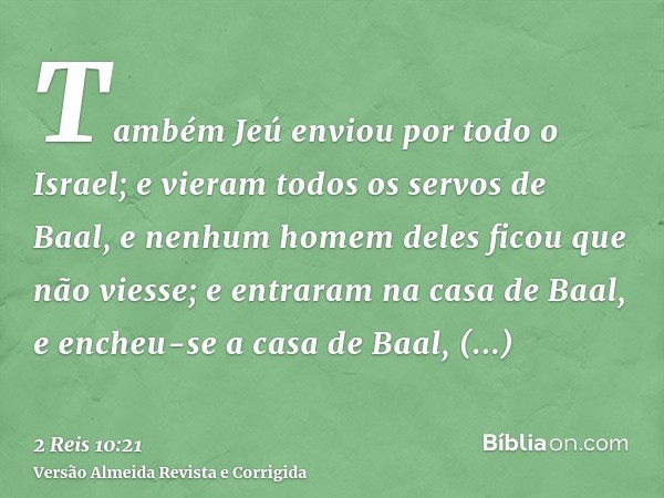 Também Jeú enviou por todo o Israel; e vieram todos os servos de Baal, e nenhum homem deles ficou que não viesse; e entraram na casa de Baal, e encheu-se a casa