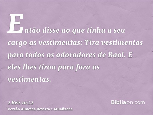 Então disse ao que tinha a seu cargo as vestimentas: Tira vestimentas para todos os adoradores de Baal. E eles lhes tirou para fora as vestimentas.