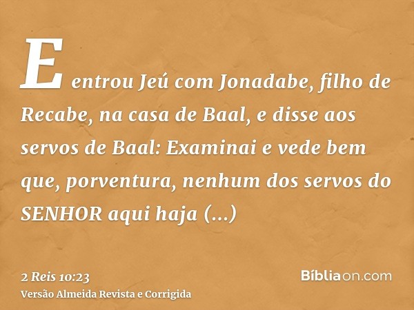 E entrou Jeú com Jonadabe, filho de Recabe, na casa de Baal, e disse aos servos de Baal: Examinai e vede bem que, porventura, nenhum dos servos do SENHOR aqui h