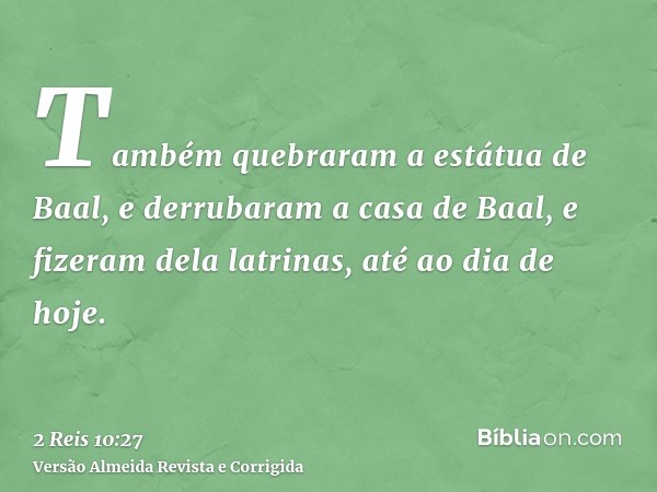 Também quebraram a estátua de Baal, e derrubaram a casa de Baal, e fizeram dela latrinas, até ao dia de hoje.