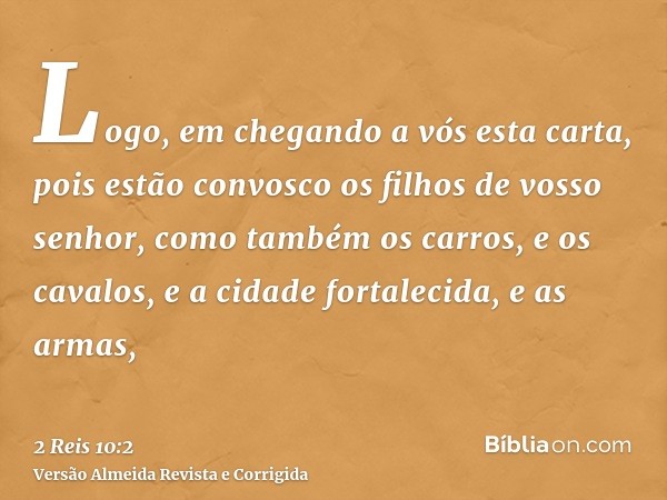 Logo, em chegando a vós esta carta, pois estão convosco os filhos de vosso senhor, como também os carros, e os cavalos, e a cidade fortalecida, e as armas,