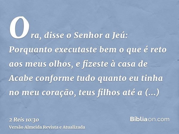 Ora, disse o Senhor a Jeú: Porquanto executaste bem o que é reto aos meus olhos, e fizeste à casa de Acabe conforme tudo quanto eu tinha no meu coração, teus fi