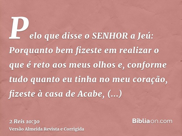 Pelo que disse o SENHOR a Jeú: Porquanto bem fizeste em realizar o que é reto aos meus olhos e, conforme tudo quanto eu tinha no meu coração, fizeste à casa de 