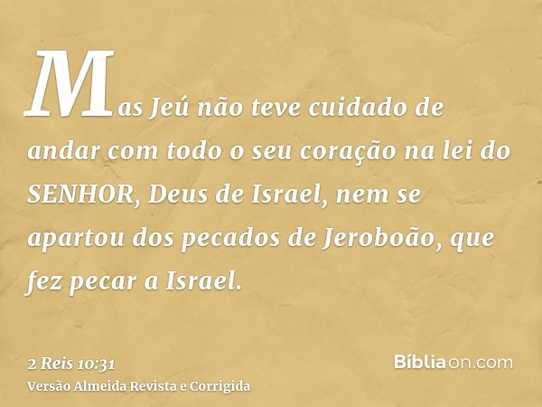 Mas Jeú não teve cuidado de andar com todo o seu coração na lei do SENHOR, Deus de Israel, nem se apartou dos pecados de Jeroboão, que fez pecar a Israel.