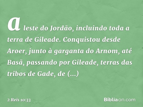 a leste do Jordão, incluindo toda a terra de Gileade. Conquistou desde Aroer, junto à garganta do Arnom, até Basã, passando por Gileade, terras das tribos de Ga