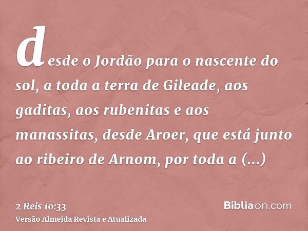 desde o Jordão para o nascente do sol, a toda a terra de Gileade, aos gaditas, aos rubenitas e aos manassitas, desde Aroer, que está junto ao ribeiro de Arnom, 