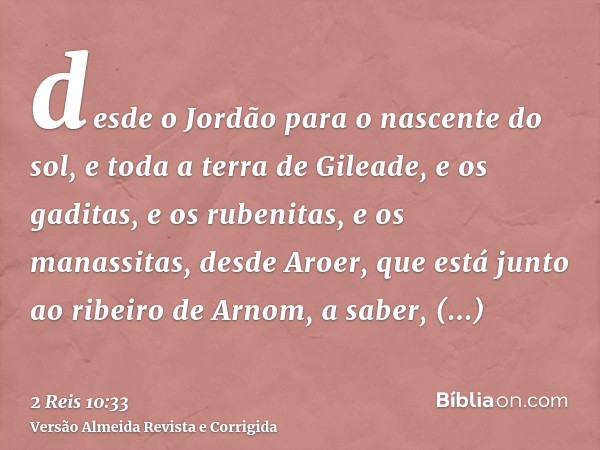 desde o Jordão para o nascente do sol, e toda a terra de Gileade, e os gaditas, e os rubenitas, e os manassitas, desde Aroer, que está junto ao ribeiro de Arnom