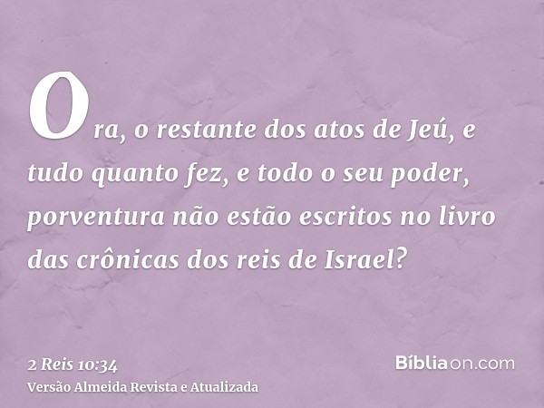 Ora, o restante dos atos de Jeú, e tudo quanto fez, e todo o seu poder, porventura não estão escritos no livro das crônicas dos reis de Israel?