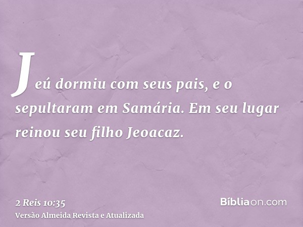 Jeú dormiu com seus pais, e o sepultaram em Samária. Em seu lugar reinou seu filho Jeoacaz.