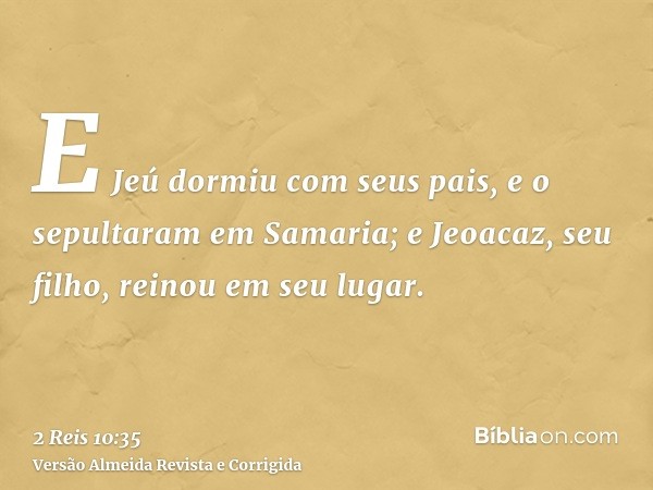 E Jeú dormiu com seus pais, e o sepultaram em Samaria; e Jeoacaz, seu filho, reinou em seu lugar.
